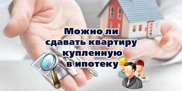 Аренда ипотечной квартиры возможно ли сдавать в аренду ипотечное жилье 